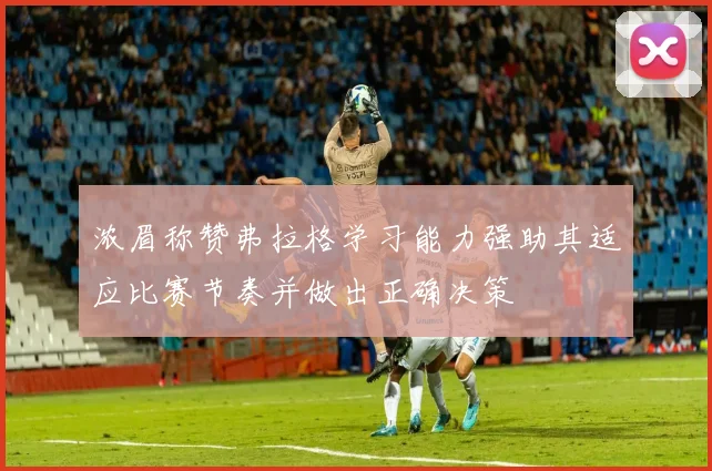 浓眉称赞弗拉格学习能力强助其适应比赛节奏并做出正确决策