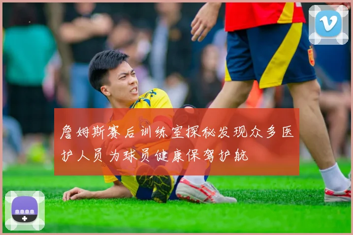 詹姆斯赛后训练室探秘发现众多医护人员为球员健康保驾护航