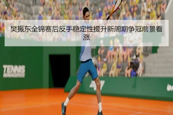 樊振东全锦赛后反手稳定性提升新周期争冠前景看涨 - dafabet
